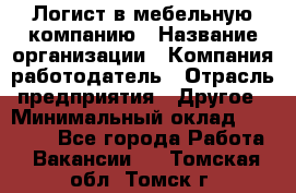 Логист в мебельную компанию › Название организации ­ Компания-работодатель › Отрасль предприятия ­ Другое › Минимальный оклад ­ 20 000 - Все города Работа » Вакансии   . Томская обл.,Томск г.